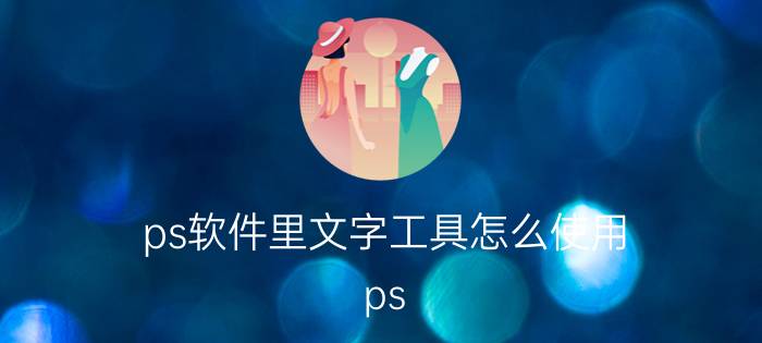 ps软件里文字工具怎么使用 ps 怎么设置文字自下到上？